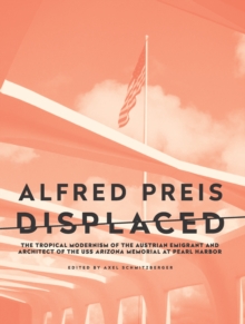 Alfred Preis Displaced : The Tropical Modernism of the Austrian Emigrant and Architect of the USS Arizona Memorial at Pearl Harbor