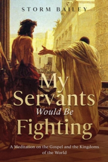 My Servants Would Be Fighting : A Meditation on the Gospel and the Kingdoms of the World