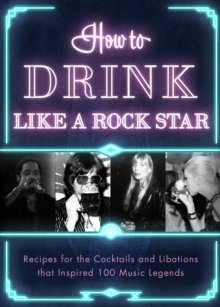 How to Drink Like a Rock Star : Recipes for the Cocktails and Libations that Inspired 100 Music Legends