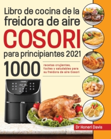 Libro de cocina de la freidora de aire Cosori para principiantes 2021 : 1000 recetas crujientes, faciles y saludables para su freidora de aire Cosori