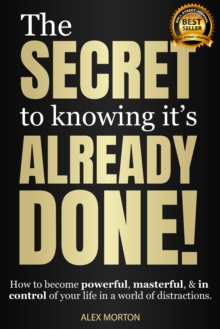 The Secret to Knowing It's Already Done! : How to Become Powerful, Masterful, & in Control of Your Life in a World of Distractions