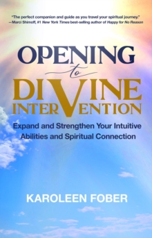 Opening to Divine Intervention : Expand and Strengthen Your Intuitive Abilities and Spiritual Connection