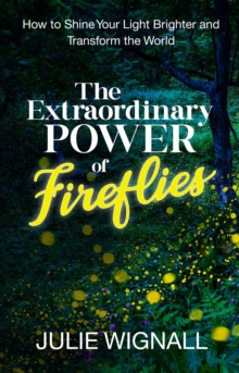 The Extraordinary Power of Fireflies : How to Shine Your Light Brighter and Transform the World