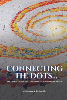 Connecting the Dots... : An Unanticipated Journey of Finding Faith