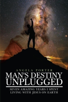 Man's Destiny Unplugged : Seven Amazing Years I Spent Living with Jesus on Earth