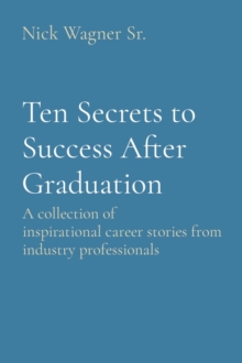 Ten Secrets to Success After Graduation : A collection of inspirational career stories from industry professionals