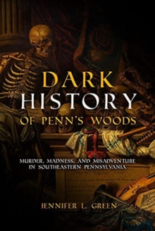 Dark History of Penn's Woods : Murder, Madness, and Misadventure in Southeastern Pennsylvania