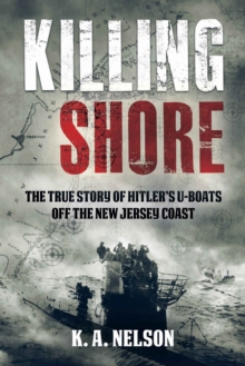 Killing Shore : The True Story of Hitlers U-boats Off the New Jersey Coast