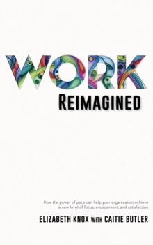 Work Reimagined : How the power of pace can help your organization achieve a new level of focus, engagement and satisfaction