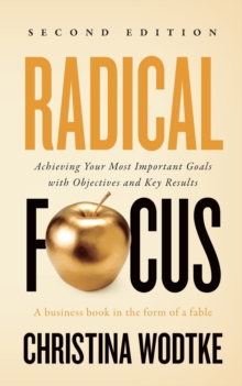 Radical Focus SECOND EDITION : Achieving Your Goals with Objectives and Key Results