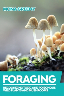 Foraging : Recognizing Toxic and Poisonous Wild Plants and Mushrooms