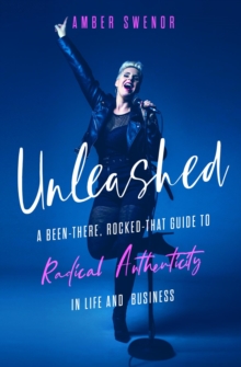 Unleashed : A Been-There, Rocked-That Guide to Radical Authenticity in Life and Business