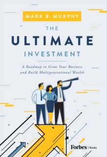 The Ultimate Investment : A Roadmap to Grow Your Business and Build Multigenerational Wealth