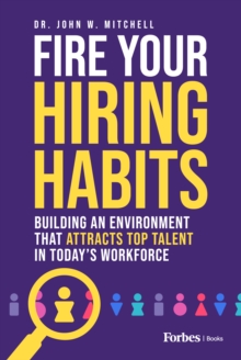 Fire Your Hiring Habits : Building an Environment that Attracts Top Talent in Today's Workforce