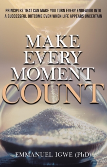 Make Every Moment Count : Principles That Can Make You Turn Every Endeavor into a Successful Outcome Even When Life Appears Uncertain