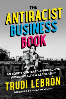 The Antiracist Business Book : An Equity Centered Approach to Work, Wealth, and Leadership