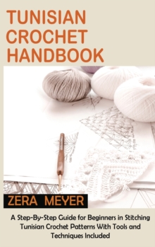 Tunisian Crochet Handbook : A Step-By-Step Guide For Beginners In Stitching Tunisian Crochet Patterns With Tools And Techniques Included