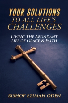 Your Solutions to All Life's Challenges : Living The Abundant Life of Grace & Faith