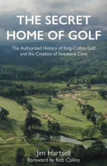 The Secret Home of Golf : The Authorized History of King-Collins Golf and the Creation of Sweetens Cove