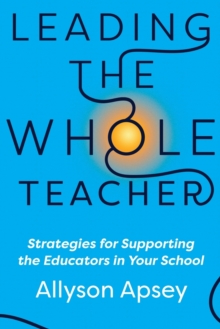 Leading the Whole Teacher : Strategies for Supporting the Educators in Your School