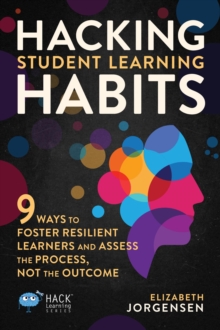 Hacking Student Learning Habits : 9 Ways to Foster Resilient Learners and Assess the Process Not the Outcome