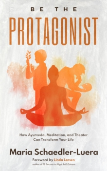 Be the Protagonist : How Ayurveda, Meditation, and Theater Can Transform Your Life