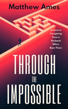 Through the Impossible : Lessons in Caregiving From a Husband Who's Been There