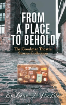 From a Place to Behold : The Goodman Theatre Stories Collection