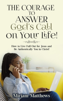 The Courage to Answer God's Call on Your Life! : How to Live Full Out for Jesus and Be Authentically You in Christ!