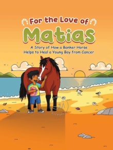 For the Love of Matias : A Story of How a Banker Horse Helps to Heal a Young Boy from Cancer