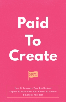 Paid To Create : How To Leverage Your Intellectual Capital To Accelerate Your Career & Achieve Financial Freedom