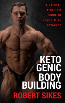 Ketogenic Bodybuilding : A Natural Athlete's Guide to Competitive Savagery