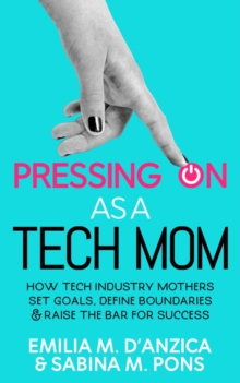 Pressing ON as a Tech Mom : How Tech Industry Mothers Set Goals, Define Boundaries and Raise the Bar for Success