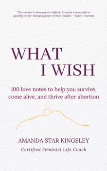 What I Wish : 100 love notes to help you survive, come alive, and thrive after abortion