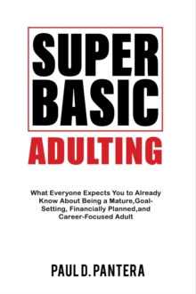 Super Basic Adulting : What Everyone Expects You to Already Know About Being a Mature, Financially Planned, Goal Setting, and Career-Focused Adult