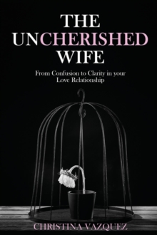 The Uncherished Wife : From Confusion to Clarity in your Love Relationship