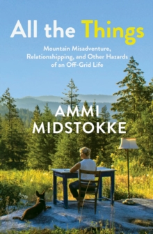 All the Things : Mountain Misadventure, Relationshipping, and Other Hazards of an Off-Grid Life