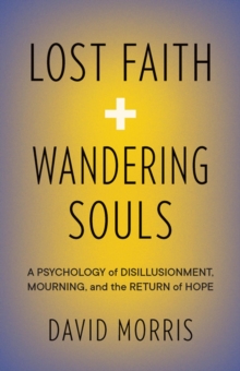 Lost Faith and Wandering Souls : A Psychology of Disillusionment, Mourning, and the Return of Hope