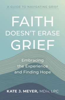 Faith Doesn't Erase Grief : Embracing the Experience and Finding Hope