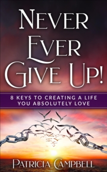 Never Ever Give Up! : 8 Keys to Creating a Life You Absolutely Love(c)