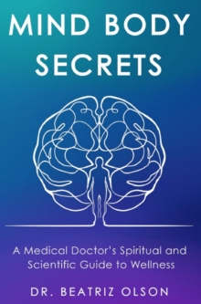 Mind Body Secrets : A Medical Doctor's Spiritual and Scientific Guide to Wellness