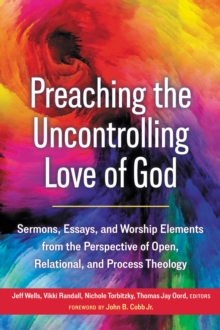 Preaching the Uncontrolling Love of God : Sermons, Essays, and Worship Elements from the Perspective of Open, Relational, and Process Theology