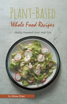 Plant-Based Whole Food Recipes : Healthy Homemade Meals Made Easy