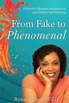 From Fake to Phenomenal : 8 Secrets to Abandon Inauthenticity and Embrace Self-Discovery