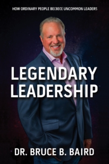 Legendary Leadership: How Ordinary People Become Uncommon Leaders