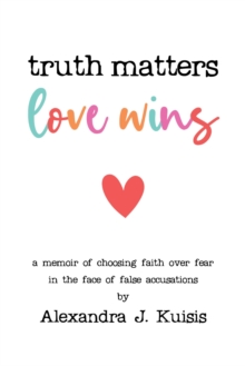 Truth Matters, Love Wins: A Memoir of Choosing Faith over Fear in the Face of False Accusations