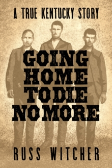 Going Home to Die No More: A True Kentucky Story about a Train Robbery and a Hanging after the Civil War