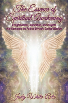 The Essence of Spiritual Awakening : Enlightenment, Inspiration, and Insights that Illuminate the Path to Divinely Guided Wisdom