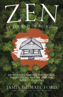 Zen at the End of Religion : An Introduction for the Curious, the Skeptical, and the Spiritual But Not Religious