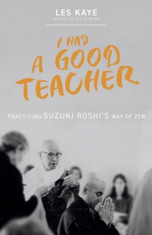 I Had a Good Teacher : Practicing Suzuki Roshis Way of Zen
